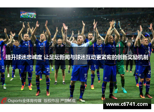 提升球迷忠诚度 让足坛新闻与球迷互动更紧密的创新奖励机制
