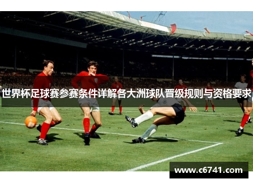 世界杯足球赛参赛条件详解各大洲球队晋级规则与资格要求