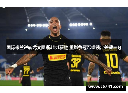 国际米兰逆转尤文图斯2比1获胜 重燃争冠希望锁定关键三分