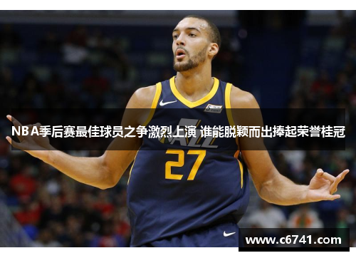 NBA季后赛最佳球员之争激烈上演 谁能脱颖而出捧起荣誉桂冠