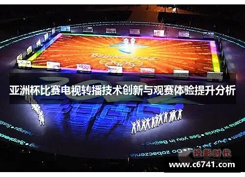 亚洲杯比赛电视转播技术创新与观赛体验提升分析