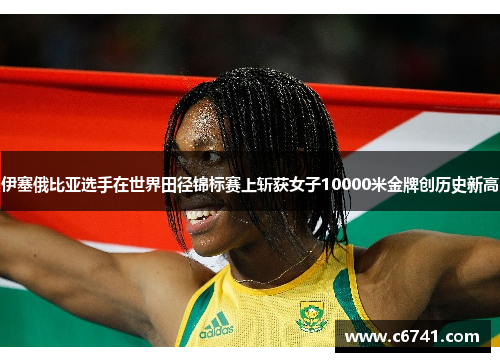 伊塞俄比亚选手在世界田径锦标赛上斩获女子10000米金牌创历史新高