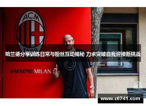哈兰德分享训练日常与粉丝互动揭秘 力求突破自我迎接新挑战