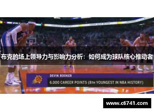 布克的场上领导力与影响力分析：如何成为球队核心推动者
