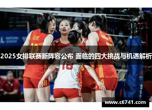 2025女排联赛新阵容公布 面临的四大挑战与机遇解析