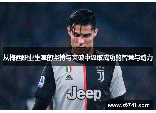 从梅西职业生涯的坚持与突破中汲取成功的智慧与动力