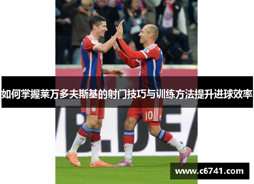 如何掌握莱万多夫斯基的射门技巧与训练方法提升进球效率