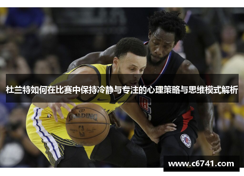 杜兰特如何在比赛中保持冷静与专注的心理策略与思维模式解析