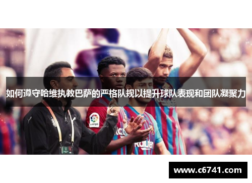 如何遵守哈维执教巴萨的严格队规以提升球队表现和团队凝聚力