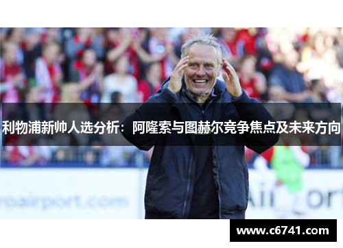 利物浦新帅人选分析：阿隆索与图赫尔竞争焦点及未来方向