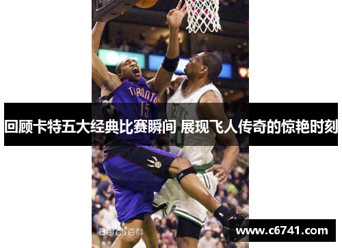 回顾卡特五大经典比赛瞬间 展现飞人传奇的惊艳时刻