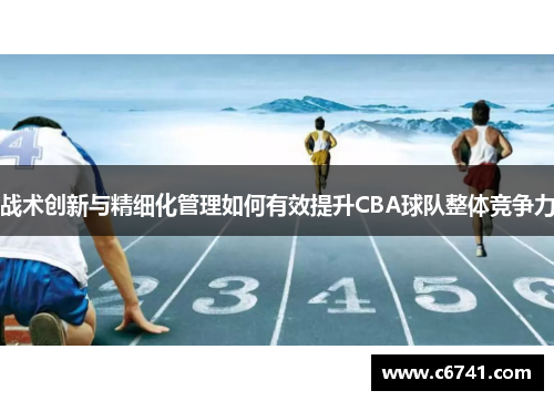 战术创新与精细化管理如何有效提升CBA球队整体竞争力