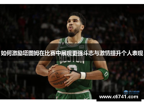如何激励塔图姆在比赛中展现更强斗志与激情提升个人表现