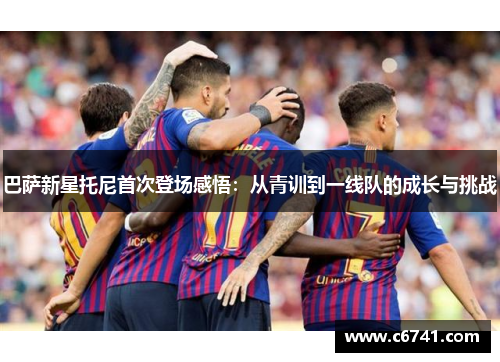 巴萨新星托尼首次登场感悟：从青训到一线队的成长与挑战