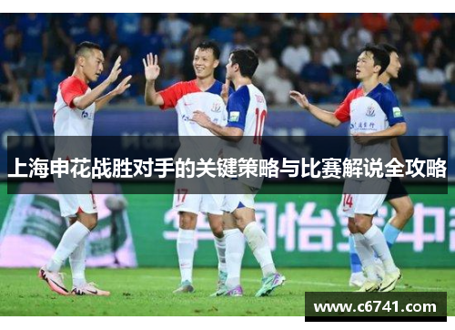上海申花战胜对手的关键策略与比赛解说全攻略