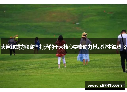 大连鲲城为穆谢奎打造的十大核心要素助力其职业生涯腾飞