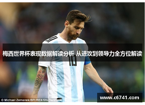梅西世界杯表现数据解读分析 从进攻到领导力全方位解读