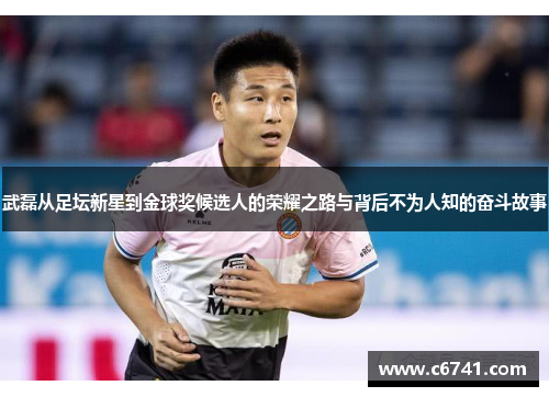 武磊从足坛新星到金球奖候选人的荣耀之路与背后不为人知的奋斗故事