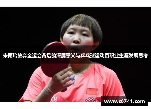 朱雨玲放弃全运会背后的深层意义与乒乓球运动员职业生涯发展思考