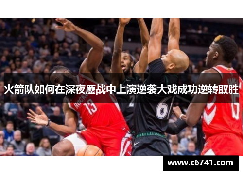 火箭队如何在深夜鏖战中上演逆袭大戏成功逆转取胜