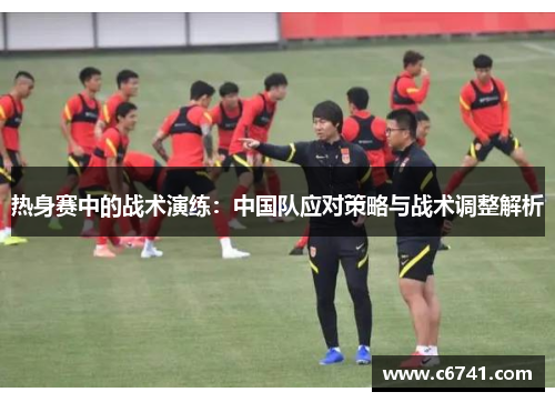 热身赛中的战术演练：中国队应对策略与战术调整解析