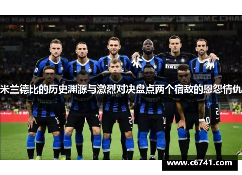 米兰德比的历史渊源与激烈对决盘点两个宿敌的恩怨情仇