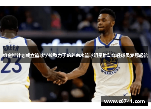 维金斯计划成立篮球学校致力于培养未来篮球明星推动年轻球员梦想起航