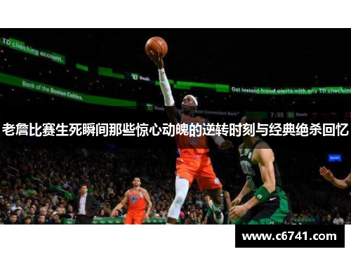 老詹比赛生死瞬间那些惊心动魄的逆转时刻与经典绝杀回忆