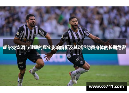胡尔克饮酒与健康的真实影响解析及其对运动员身体的长期危害
